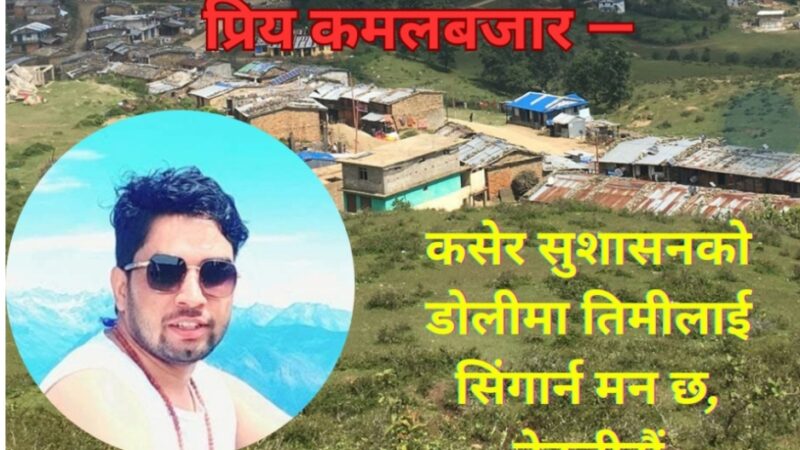 प्रिय कमलबजार ! “कसेर सुशासनको डोलीमा तिमिलाई सिँगार्न मन छ बेहुली जस्तै”
