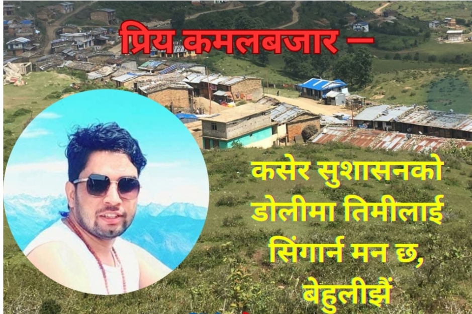 प्रिय कमलबजार ! “कसेर सुशासनको डोलीमा तिमिलाई सिँगार्न मन छ बेहुली जस्तै”